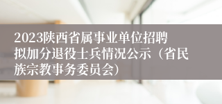 2023陕西省属事业单位招聘拟加分退役士兵情况公示（省民族宗教事务委员会）