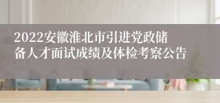 2022安徽淮北市引进党政储备人才面试成绩及体检考察公告