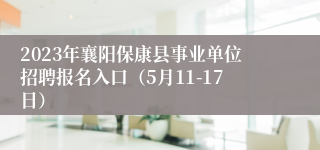 2023年襄阳保康县事业单位招聘报名入口（5月11-17日）