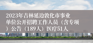 2023年吉林延边敦化市事业单位公开招聘工作人员（含专项）公告（189人）医疗51人