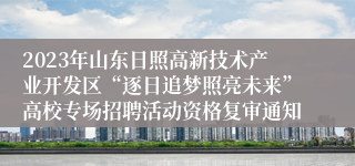 2023年山东日照高新技术产业开发区“逐日追梦照亮未来”高校专场招聘活动资格复审通知