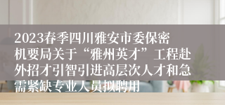 2023春季四川雅安市委保密机要局关于“雅州英才”工程赴外招才引智引进高层次人才和急需紧缺专业人员拟聘用