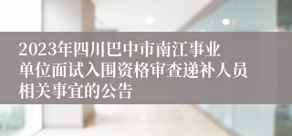 2023年四川巴中市南江事业单位面试入围资格审查递补人员相关事宜的公告