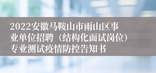 2022安徽马鞍山市雨山区事业单位招聘（结构化面试岗位）专业测试疫情防控告知书