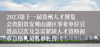 2023第十一届贵州人才博览会贵阳贵安观山湖区事业单位引进高层次及急需紧缺人才资格初审合格人员名单公告（
