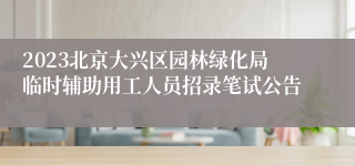 2023北京大兴区园林绿化局临时辅助用工人员招录笔试公告