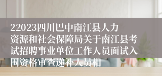 22023四川巴中南江县人力资源和社会保障局关于南江县考试招聘事业单位工作人员面试入围资格审查递补人员相