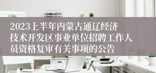 2023上半年内蒙古通辽经济技术开发区事业单位招聘工作人员资格复审有关事项的公告