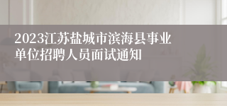 2023江苏盐城市滨海县事业单位招聘人员面试通知