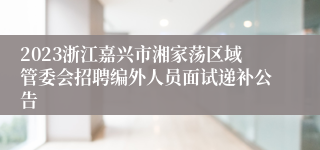 2023浙江嘉兴市湘家荡区域管委会招聘编外人员面试递补公告
