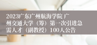 2023广东广州航海学院 广州交通大学（筹）第一次引进急需人才（副教授）100人公告