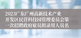 2023广东广州高新技术产业开发区民营科技园管理委员会第一次招聘政府雇员拟录用人员名单公示