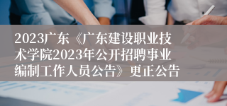 2023广东《广东建设职业技术学院2023年公开招聘事业编制工作人员公告》更正公告