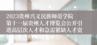 2023贵州兴义民族师范学院第十一届贵州人才博览会公开引进高层次人才和急需紧缺人才资格初审合格人员名单公