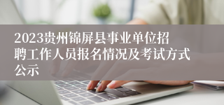 2023贵州锦屏县事业单位招聘工作人员报名情况及考试方式公示