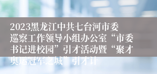 2023黑龙江中共七台河市委巡察工作领导小组办公室“市委书记进校园”引才活动暨“聚才奥运冠军之城”引才计