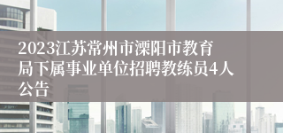 2023江苏常州市溧阳市教育局下属事业单位招聘教练员4人公告