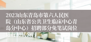 2023山东青岛市第六人民医院（山东省公共卫生临床中心青岛分中心）招聘部分免笔试岗位进行初试公告