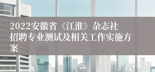2022安徽省《江淮》杂志社招聘专业测试及相关工作实施方案