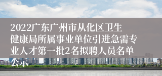 2022广东广州市从化区卫生健康局所属事业单位引进急需专业人才第一批2名拟聘人员名单公示