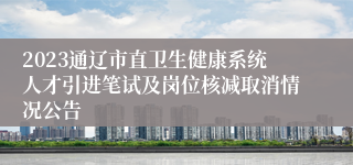 2023通辽市直卫生健康系统人才引进笔试及岗位核减取消情况公告
