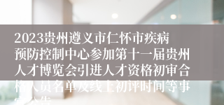 2023贵州遵义市仁怀市疾病预防控制中心参加第十一届贵州人才博览会引进人才资格初审合格人员名单及线上初评时间等事宜公告
