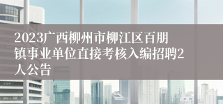 2023广西柳州市柳江区百朋镇事业单位直接考核入编招聘2人公告