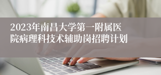 2023年南昌大学第一附属医院病理科技术辅助岗招聘计划