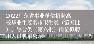 2022广东省事业单位招聘高校毕业生茂名市卫生类（第五批）、综合类（第六批）岗位拟聘用人员名单公示
