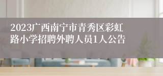2023广西南宁市青秀区彩虹路小学招聘外聘人员1人公告
