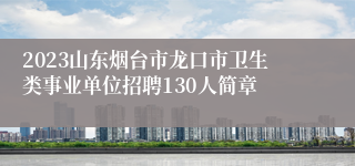 2023山东烟台市龙口市卫生类事业单位招聘130人简章