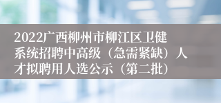 2022广西柳州市柳江区卫健系统招聘中高级（急需紧缺）人才拟聘用人选公示（第二批）