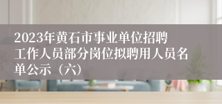 2023年黄石市事业单位招聘工作人员部分岗位拟聘用人员名单公示（六）
