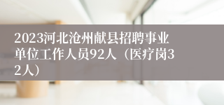 2023河北沧州献县招聘事业单位工作人员92人（医疗岗32人）