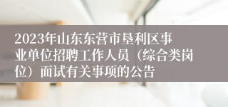 2023年山东东营市垦利区事业单位招聘工作人员（综合类岗位）面试有关事项的公告