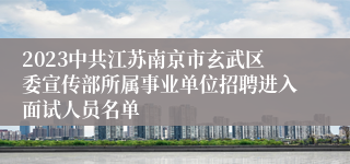 2023中共江苏南京市玄武区委宣传部所属事业单位招聘进入面试人员名单