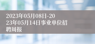 2023年05月08日-2023年05月14日事业单位招聘周报