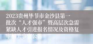 2023贵州毕节市金沙县第一批次“人才强市”暨高层次急需紧缺人才引进报名情况及资格复审相关事宜公告
