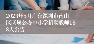 2023年5月广东深圳市南山区区属公办中小学招聘教师188人公告