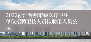 2022浙江台州市级医疗卫生单位招聘卫技人员拟聘用人员公示