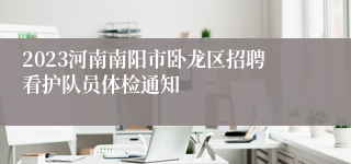 2023河南南阳市卧龙区招聘看护队员体检通知