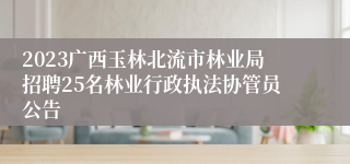 2023广西玉林北流市林业局招聘25名林业行政执法协管员公告