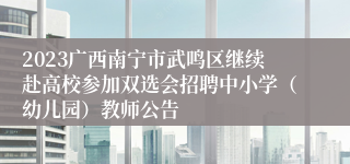 2023广西南宁市武鸣区继续赴高校参加双选会招聘中小学（幼儿园）教师公告