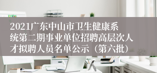 2021广东中山市卫生健康系统第二期事业单位招聘高层次人才拟聘人员名单公示（第六批）