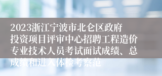2023浙江宁波市北仑区政府投资项目评审中心招聘工程造价专业技术人员考试面试成绩、总成绩和进入体检考察范