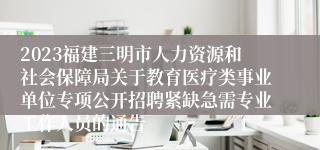 2023福建三明市人力资源和社会保障局关于教育医疗类事业单位专项公开招聘紧缺急需专业工作人员的通告