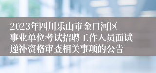 2023年四川乐山市金口河区事业单位考试招聘工作人员面试递补资格审查相关事项的公告