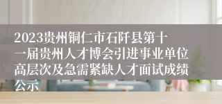 2023贵州铜仁市石阡县第十一届贵州人才博会引进事业单位高层次及急需紧缺人才面试成绩公示