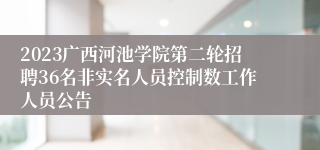 2023广西河池学院第二轮招聘36名非实名人员控制数工作人员公告