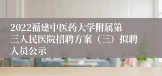2022福建中医药大学附属第三人民医院招聘方案（三）拟聘人员公示